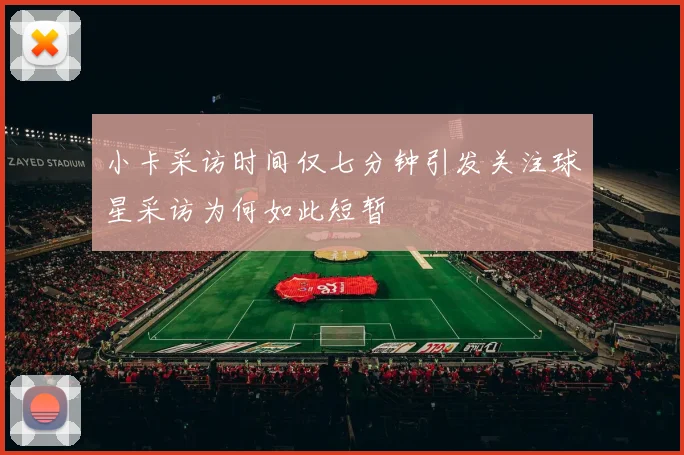 小卡采访时间仅七分钟引发关注球星采访为何如此短暂