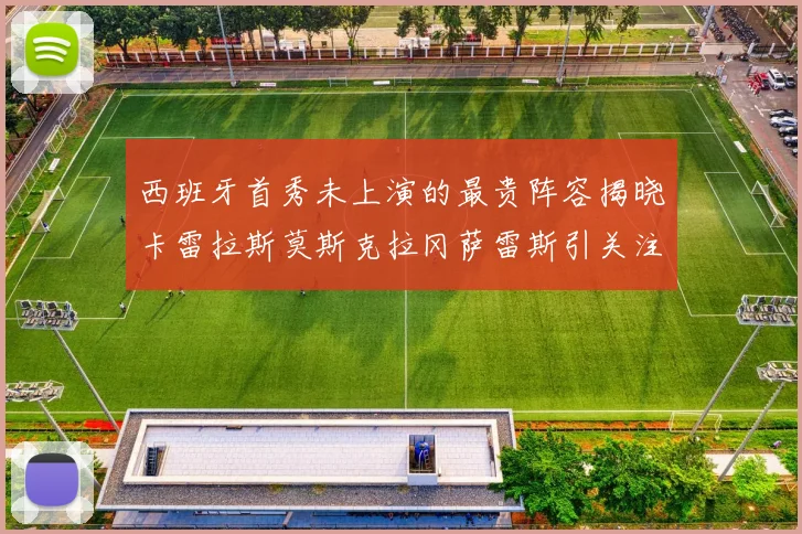 西班牙首秀未上演的最贵阵容揭晓卡雷拉斯莫斯克拉冈萨雷斯引关注