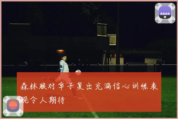 森林狼对华子复出充满信心训练表现令人期待
