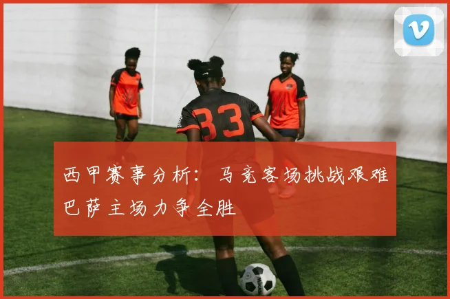 西甲赛事分析：马竞客场挑战艰难巴萨主场力争全胜