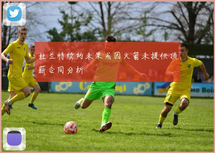 杜兰特续约未果或因火箭未提供顶薪合同分析