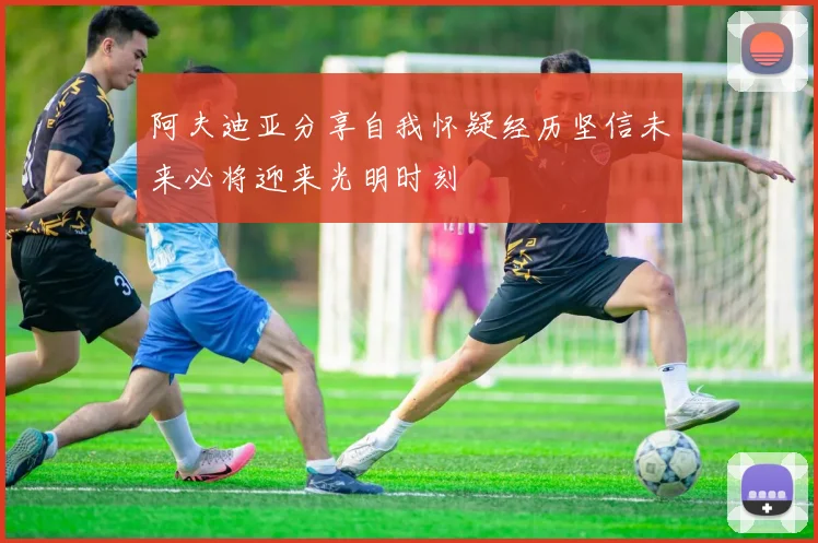 阿夫迪亚分享自我怀疑经历坚信未来必将迎来光明时刻