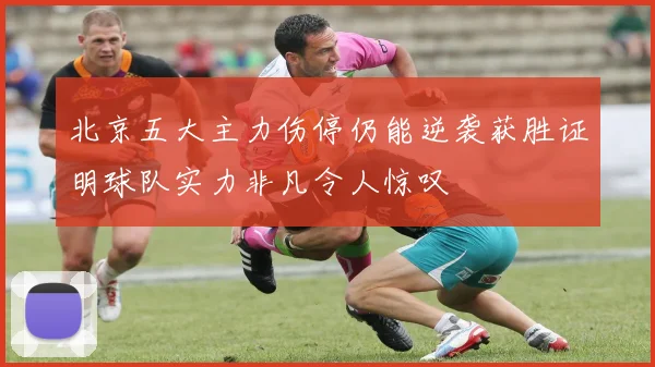 北京五大主力伤停仍能逆袭获胜证明球队实力非凡令人惊叹
