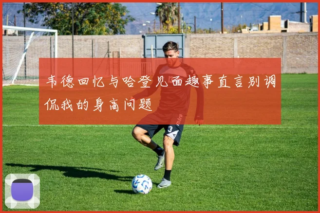 韦德回忆与哈登见面趣事直言别调侃我的身高问题