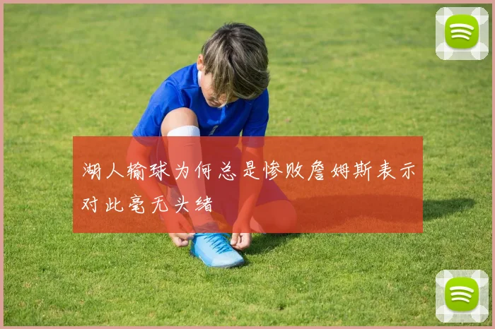 湖人输球为何总是惨败詹姆斯表示对此毫无头绪