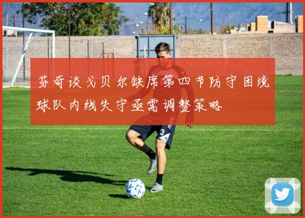 芬奇谈戈贝尔缺席第四节防守困境球队内线失守亟需调整策略