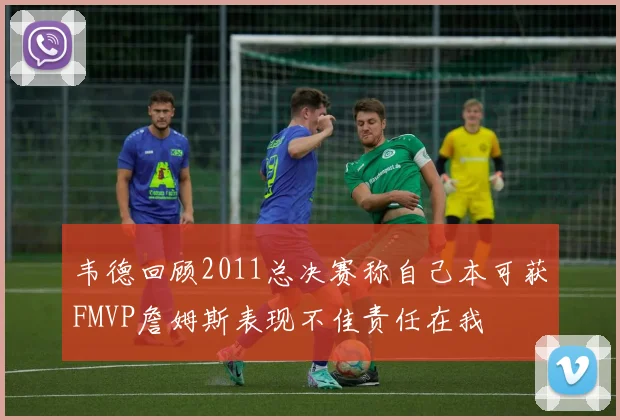 韦德回顾2011总决赛称自己本可获FMVP詹姆斯表现不佳责任在我