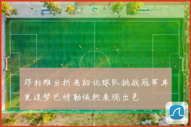 邓利维分析老龄化球队挑战冠军库里追梦巴特勒依然表现出色