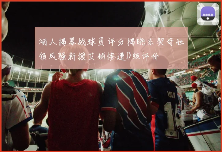 湖人揭幕战球员评分揭晓东契奇独领风骚新援艾顿惨遭D级评价