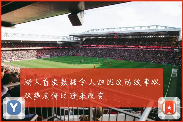 湖人首发数据令人担忧攻防效率双双垫底何时迎来改变