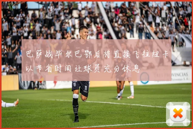 巴萨战毕尔巴鄂后将直接飞往纽卡以节省时间让球员充分休息