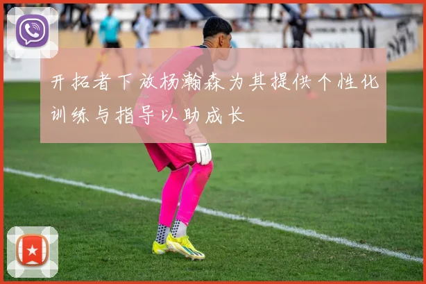 开拓者下放杨瀚森为其提供个性化训练与指导以助成长