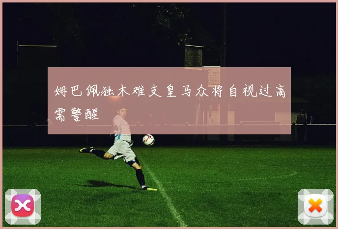姆巴佩独木难支皇马众将自视过高需警醒