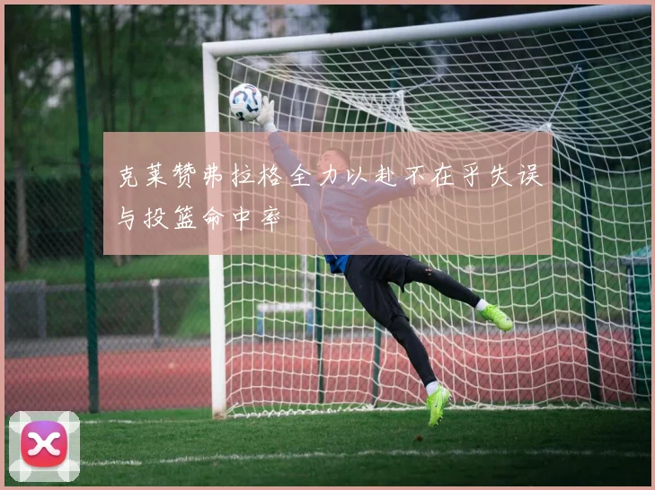 克莱赞弗拉格全力以赴不在乎失误与投篮命中率