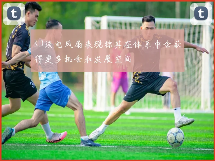 KD谈电风扇表现称其在体系中会获得更多机会和发展空间