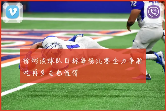 徐彬谈球队目标每场比赛全力争胜吃再多苦也值得