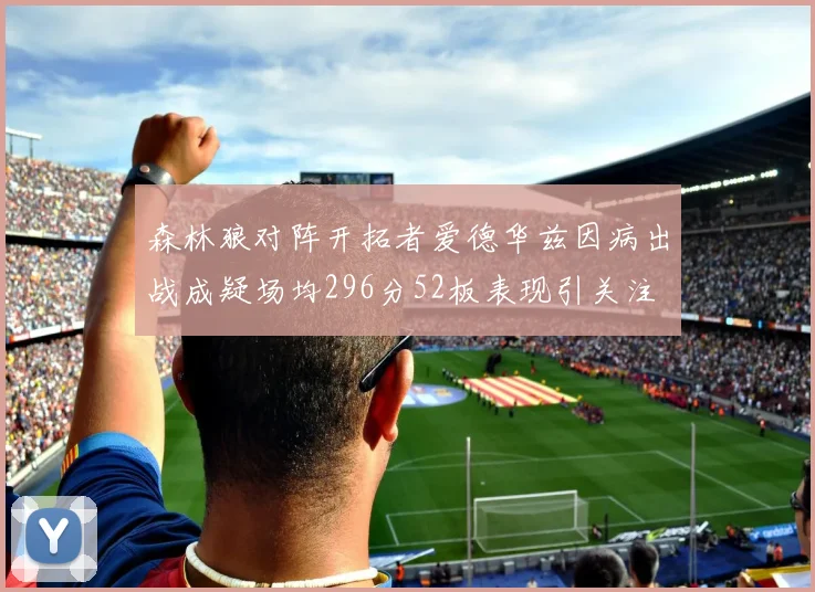 森林狼对阵开拓者爱德华兹因病出战成疑场均296分52板表现引关注