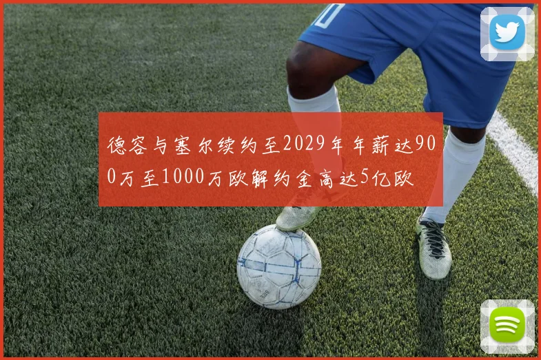 德容与塞尔续约至2029年年薪达900万至1000万欧解约金高达5亿欧