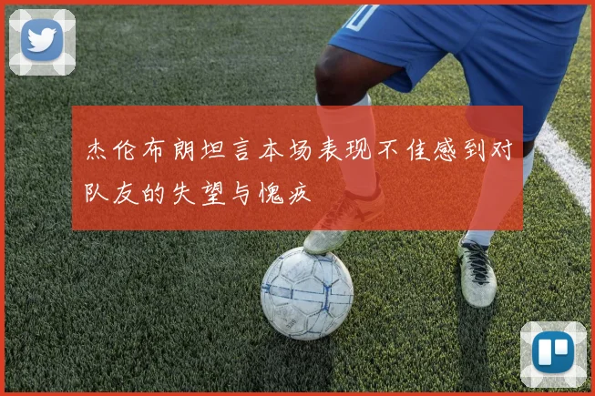 杰伦布朗坦言本场表现不佳感到对队友的失望与愧疚