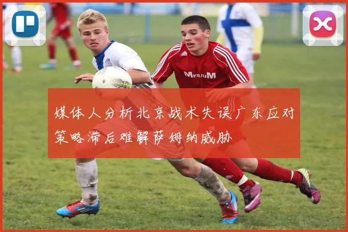媒体人分析北京战术失误广东应对策略滞后难解萨姆纳威胁