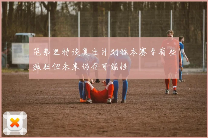 范弗里特谈复出计划称本赛季有些疯狂但未来仍存可能性
