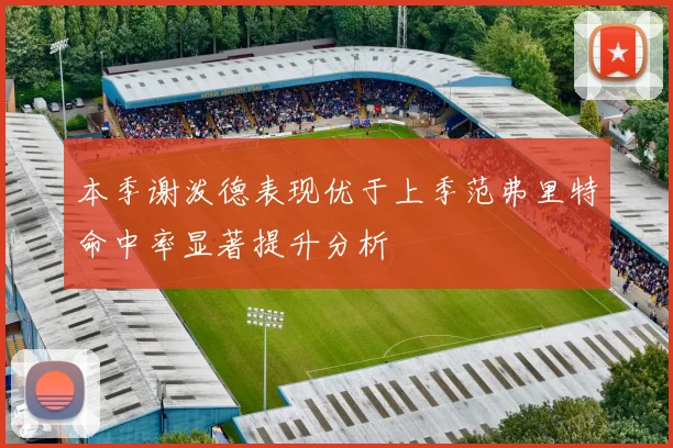 本季谢泼德表现优于上季范弗里特命中率显著提升分析