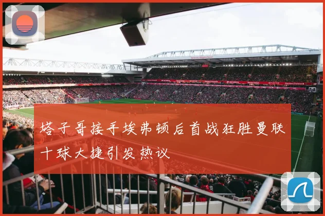 塔子哥接手埃弗顿后首战狂胜曼联十球大捷引发热议