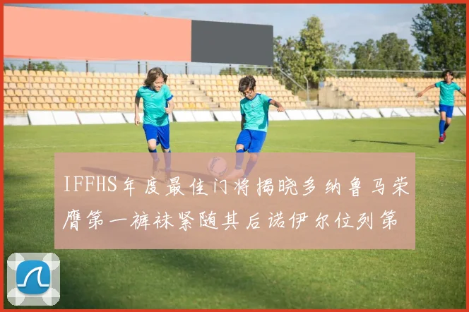 IFFHS年度最佳门将揭晓多纳鲁马荣膺第一裤袜紧随其后诺伊尔位列第四大马丁第七名