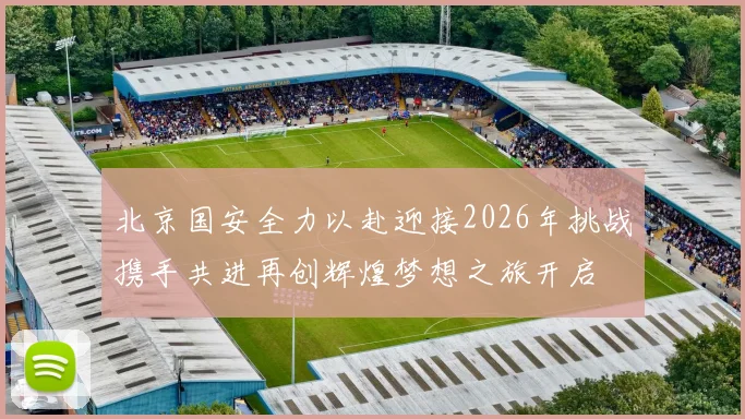 北京国安全力以赴迎接2026年挑战携手共进再创辉煌梦想之旅开启