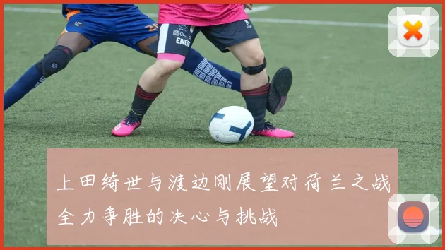 上田绮世与渡边刚展望对荷兰之战全力争胜的决心与挑战