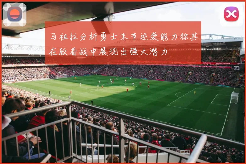 马祖拉分析勇士末节逆袭能力称其在胶着战中展现出强大潜力