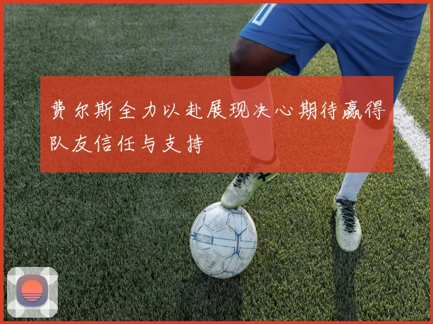 费尔斯全力以赴展现决心期待赢得队友信任与支持