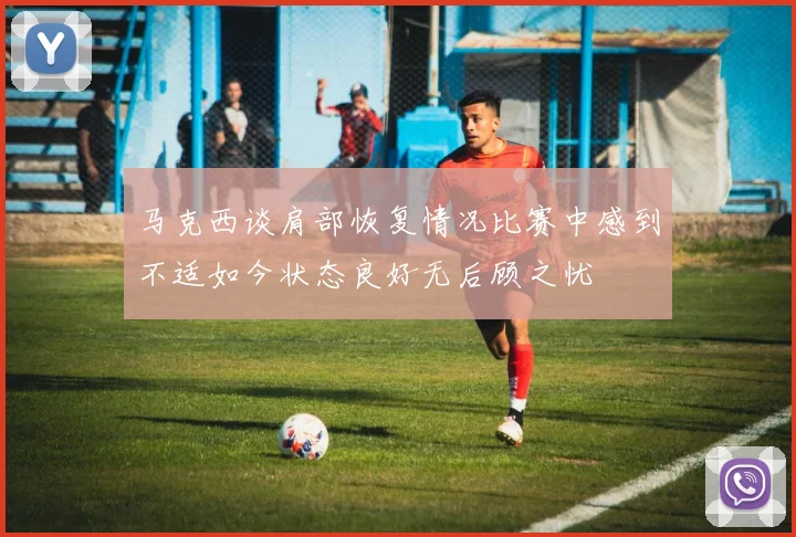 马克西谈肩部恢复情况比赛中感到不适如今状态良好无后顾之忧