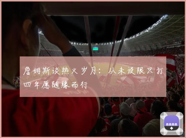 詹姆斯谈热火岁月：从未设限只打四年愿随缘而行