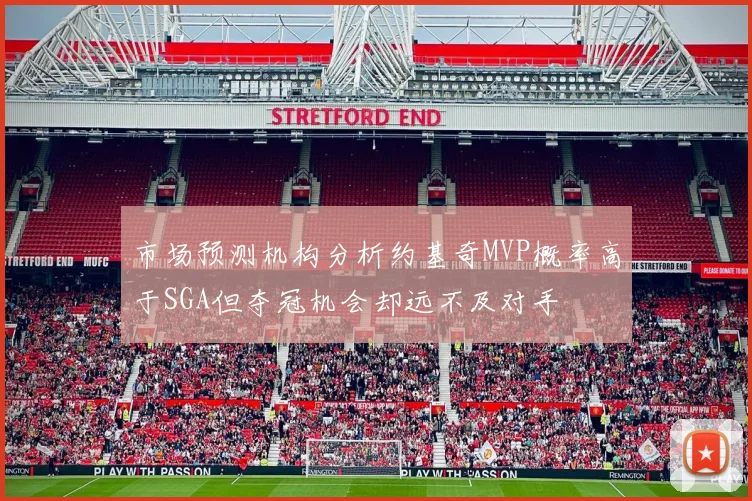 市场预测机构分析约基奇MVP概率高于SGA但夺冠机会却远不及对手