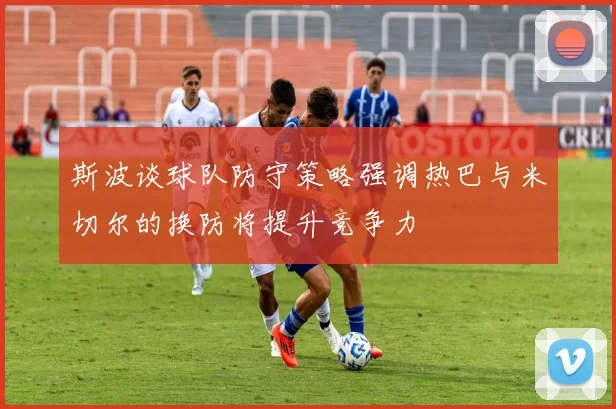 斯波谈球队防守策略强调热巴与米切尔的换防将提升竞争力