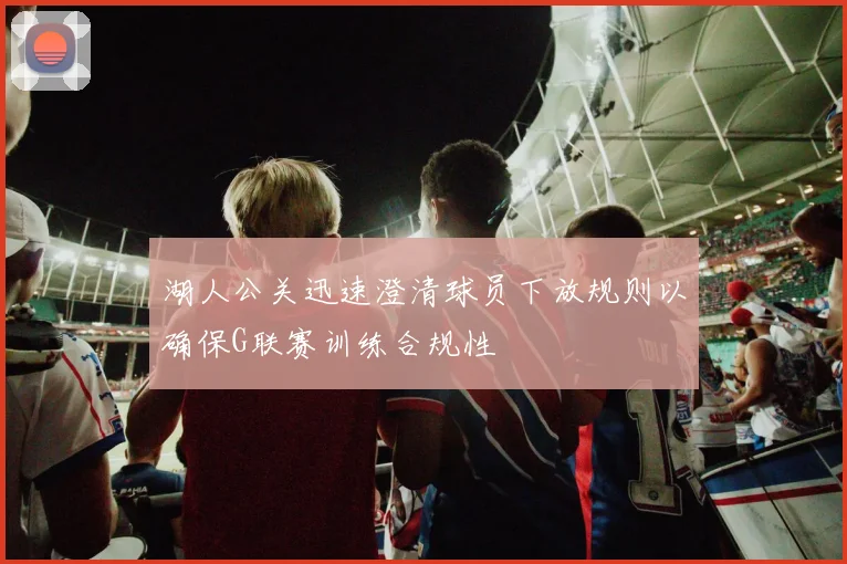 湖人公关迅速澄清球员下放规则以确保G联赛训练合规性