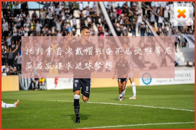托利索首次戴帽兴奋不已受维蒂尼亚启发追求进球梦想