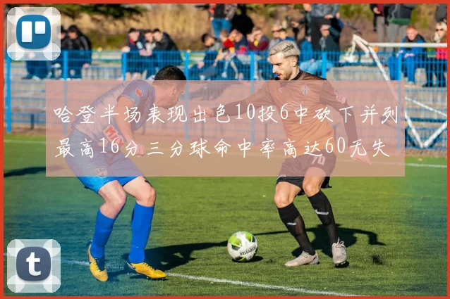 哈登半场表现出色10投6中砍下并列最高16分三分球命中率高达60无失误