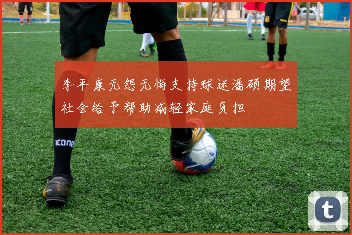 李平康无怨无悔支持球迷潘硕期望社会给予帮助减轻家庭负担