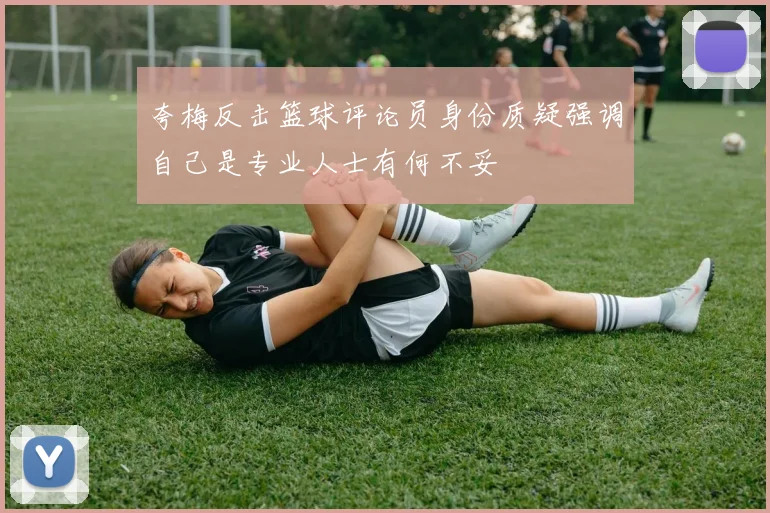 夸梅反击篮球评论员身份质疑强调自己是专业人士有何不妥