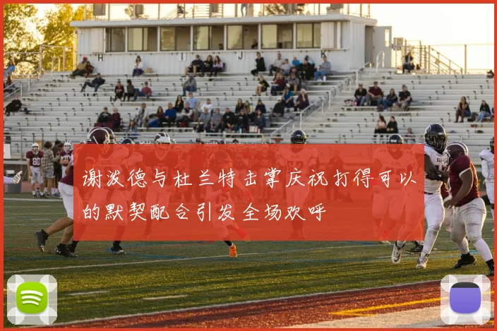 谢泼德与杜兰特击掌庆祝打得可以的默契配合引发全场欢呼