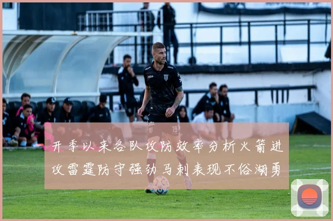 开季以来各队攻防效率分析火箭进攻雷霆防守强劲马刺表现不俗湖勇船均处中游