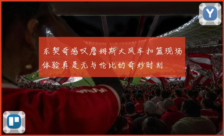 东契奇感叹詹姆斯大风车扣篮现场体验真是无与伦比的奇妙时刻