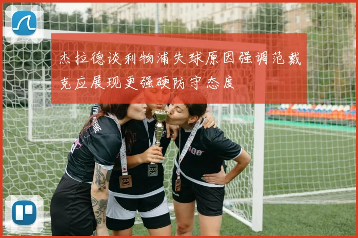 杰拉德谈利物浦失球原因强调范戴克应展现更强硬防守态度