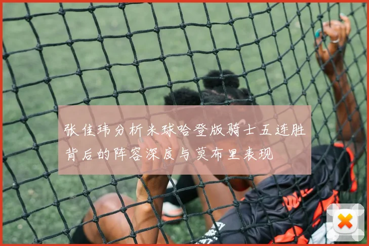 张佳玮分析米球哈登版骑士五连胜背后的阵容深度与莫布里表现