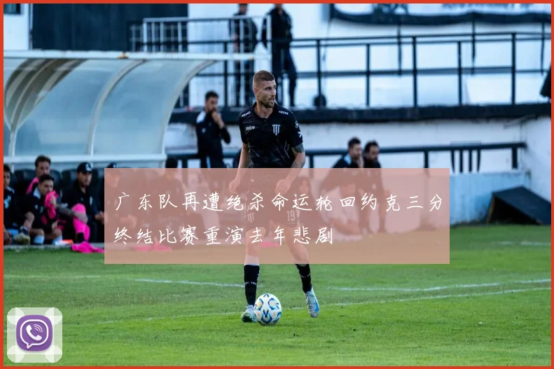 广东队再遭绝杀命运轮回约克三分终结比赛重演去年悲剧
