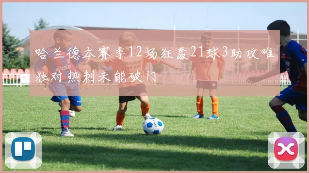 哈兰德本赛季12场狂轰21球3助攻唯独对热刺未能破门