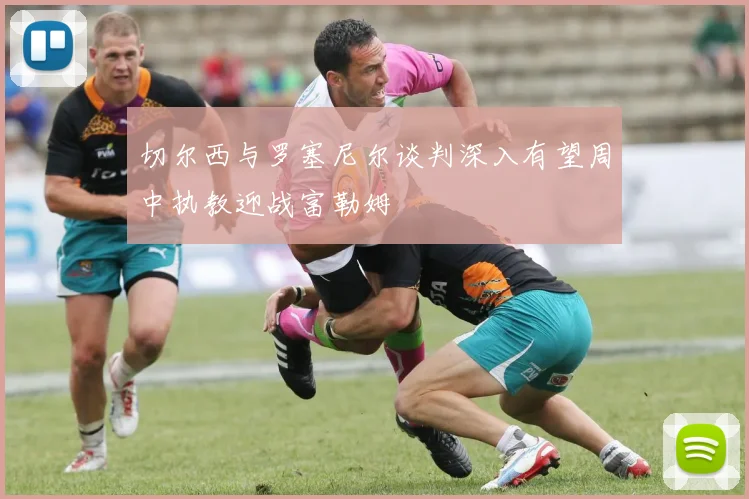 切尔西与罗塞尼尔谈判深入有望周中执教迎战富勒姆
