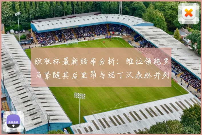 欧联杯最新赔率分析：维拉领跑罗马紧随其后里昂与诺丁汉森林并列争夺第三
